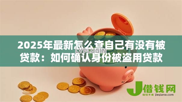 2025年最新怎么查自己有没有被贷款:如何确认身份被盗用贷款 2025年最新怎么查自己有没有被贷款:如何确认身份被盗用贷款