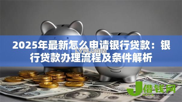2025年最新怎么申请银行贷款:银行贷款办理流程及条件解析 2025年最新怎么申请银行贷款:银行贷款办理流程及条件解析