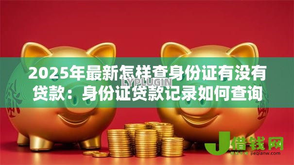 2025年最新怎样查身份证有没有贷款:身份证贷款记录如何查询 2025年最新怎样查身份证有没有贷款:身份证贷款记录如何查询