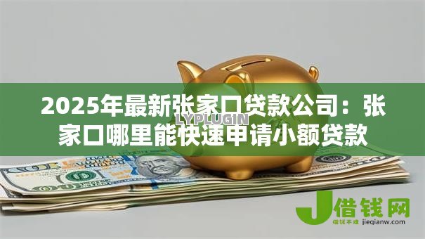 2025年最新张家口贷款公司:张家口哪里能快速申请小额贷款 2025年最新张家口贷款公司:张家口哪里能快速申请小额贷款