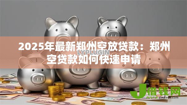 2025年最新郑州空放贷款:郑州空贷款如何快速申请 2025年最新郑州空放贷款:郑州空贷款如何快速申请
