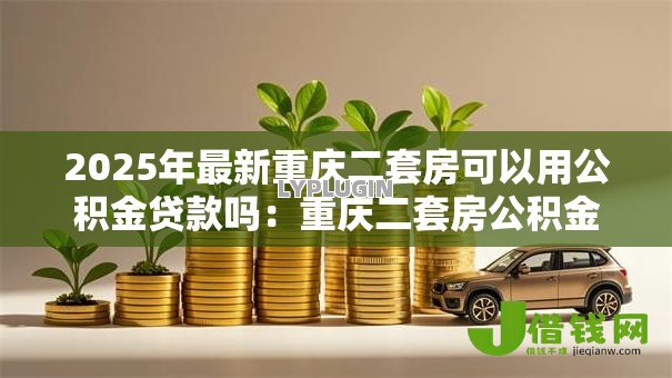 2025年最新重庆二套房可以用公积金贷款吗:重庆二套房公积金贷款政策如何 2025年最新重庆二套房可以用公积金贷款吗:重庆二套房公积金贷款政策如何