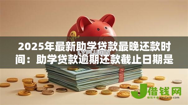 2025年最新助学贷款最晚还款时间:助学贷款逾期还款截止日期是哪天 2025年最新助学贷款最晚还款时间:助学贷款逾期还款截止日期是哪天