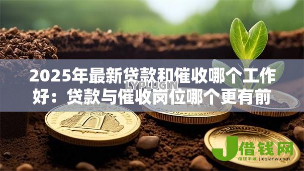 2025年最新贷款和催收哪个工作好:贷款与催收岗位哪个更有前途 2025年最新贷款和催收哪个工作好:贷款与催收岗位哪个更有前途