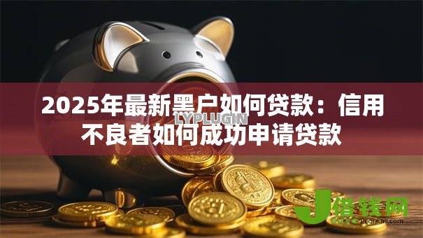 2025年最新黑户如何贷款:信用不良者如何成功申请贷款 2025年最新黑户如何贷款:信用不良者如何成功申请贷款