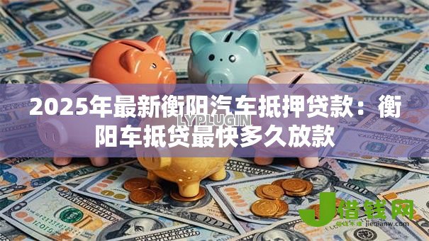 2025年最新衡阳汽车抵押贷款：衡阳车抵贷最快多久放款