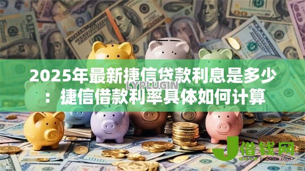 2025年最新捷信贷款利息是多少：捷信借款利率具体如何计算