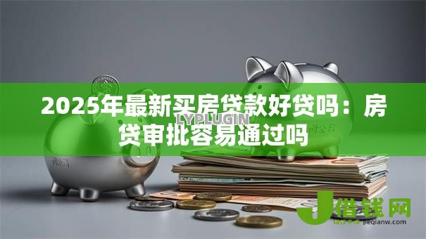 2025年最新买房贷款好贷吗:房贷审批容易通过吗 2025年最新买房贷款好贷吗:房贷审批容易通过吗