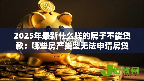 2025年最新什么样的房子不能贷款:哪些房产类型无法申请房贷 2025年最新什么样的房子不能贷款:哪些房产类型无法申请房贷