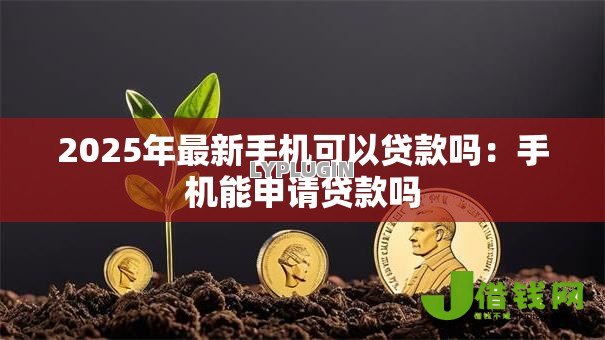 2025年最新手机可以贷款吗：手机能申请贷款吗