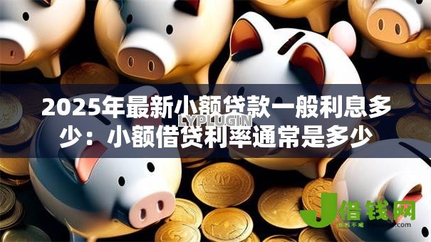 2025年最新小额贷款一般利息多少:小额借贷利率通常是多少 2025年最新小额贷款一般利息多少:小额借贷利率通常是多少