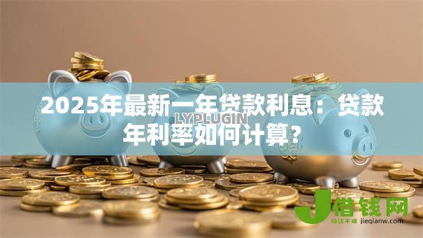2025年最新一年贷款利息:贷款年利率如何计算? 2025年最新一年贷款利息:贷款年利率如何计算?