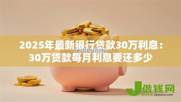 2025年最新银行贷款30万利息:30万贷款每月利息要还多少 2025年最新银行贷款30万利息:30万贷款每月利息要还多少