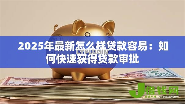 2025年最新怎么样贷款容易:如何快速获得贷款审批 2025年最新怎么样贷款容易:如何快速获得贷款审批