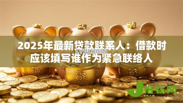 2025年最新贷款联系人:借款时应该填写谁作为紧急联络人 2025年最新贷款联系人:借款时应该填写谁作为紧急联络人