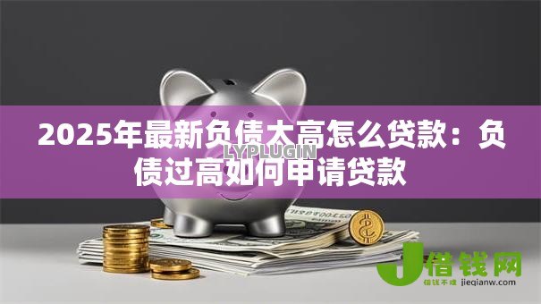 2025年最新负债太高怎么贷款：负债过高如何申请贷款