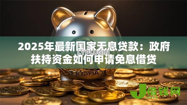 2025年最新国家无息贷款:政府扶持资金如何申请免息借贷 2025年最新国家无息贷款:政府扶持资金如何申请免息借贷