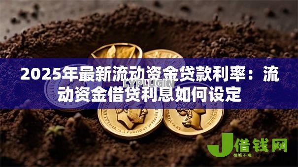 2025年最新流动资金贷款利率:流动资金借贷利息如何设定 2025年最新流动资金贷款利率:流动资金借贷利息如何设定