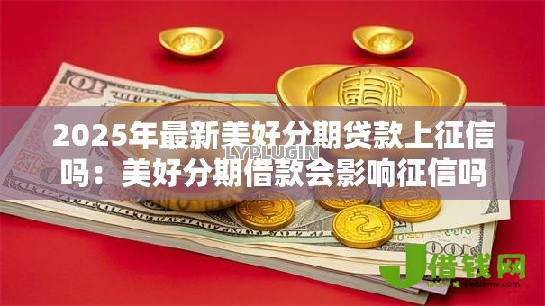 2025年最新美好分期贷款上征信吗:美好分期借款会影响征信吗 2025年最新美好分期贷款上征信吗:美好分期借款会影响征信吗