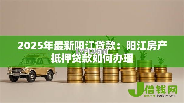 2025年最新阳江贷款：阳江房产抵押贷款如何办理