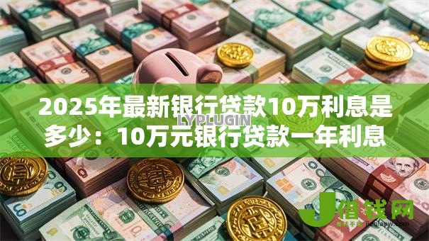 2025年最新银行贷款10万利息是多少：10万元银行贷款一年利息要多少