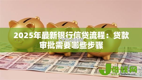 2025年最新银行信贷流程:贷款审批需要哪些步骤 2025年最新银行信贷流程:贷款审批需要哪些步骤