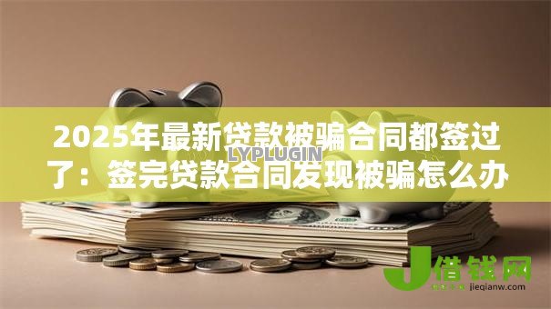 2025年最新贷款被骗合同都签过了:签完贷款合同发现被骗怎么办 2025年最新贷款被骗合同都签过了:签完贷款合同发现被骗怎么办