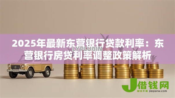 2025年最新东营银行贷款利率:东营银行房贷利率调整政策解析 2025年最新东营银行贷款利率:东营银行房贷利率调整政策解析