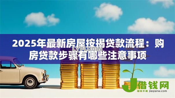 2025年最新房屋按揭贷款流程:购房贷款步骤有哪些注意事项 2025年最新房屋按揭贷款流程:购房贷款步骤有哪些注意事项