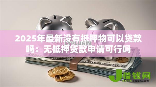 2025年最新没有抵押物可以贷款吗:无抵押贷款申请可行吗 2025年最新没有抵押物可以贷款吗:无抵押贷款申请可行吗