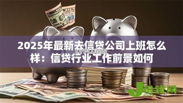 2025年最新去信贷公司上班怎么样:信贷行业工作前景如何 2025年最新去信贷公司上班怎么样:信贷行业工作前景如何