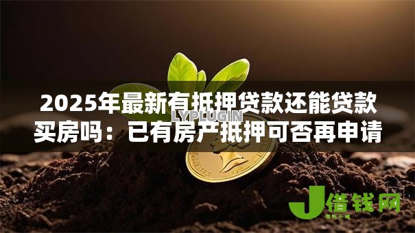 2025年最新有抵押贷款还能贷款买房吗:已有房产抵押可否再申请购房贷款 2025年最新有抵押贷款还能贷款买房吗:已有房产抵押可否再申请购房贷款