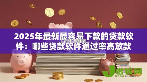 2025年最新最容易下款的贷款软件：哪些贷款软件通过率高放款快