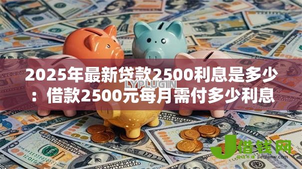 2025年最新贷款2500利息是多少:借款2500元每月需付多少利息 2025年最新贷款2500利息是多少:借款2500元每月需付多少利息