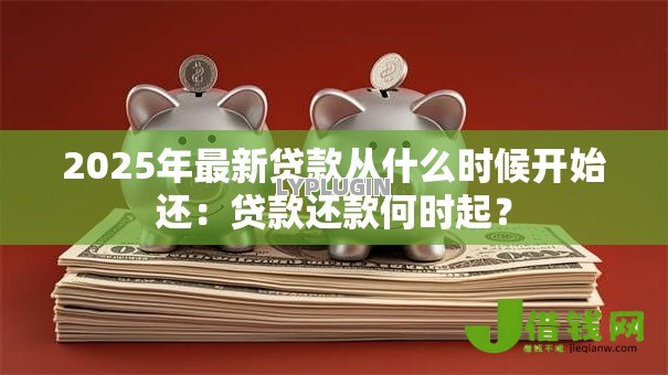 2025年最新贷款从什么时候开始还:贷款还款何时起? 2025年最新贷款从什么时候开始还:贷款还款何时起?