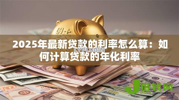 2025年最新贷款的利率怎么算:如何计算贷款的年化利率 2025年最新贷款的利率怎么算:如何计算贷款的年化利率