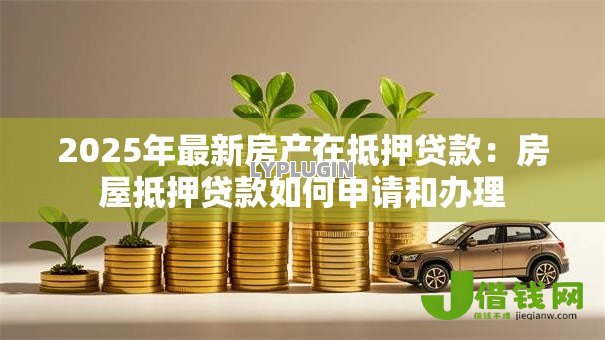 2025年最新房产在抵押贷款:房屋抵押贷款如何申请和办理 2025年最新房产在抵押贷款:房屋抵押贷款如何申请和办理