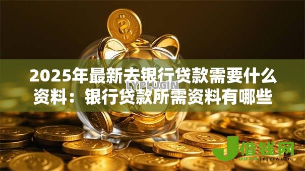 2025年最新去银行贷款需要什么资料:银行贷款所需资料有哪些 2025年最新去银行贷款需要什么资料:银行贷款所需资料有哪些