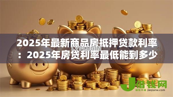 2025年最新商品房抵押贷款利率：2025年房贷利率最低能到多少
