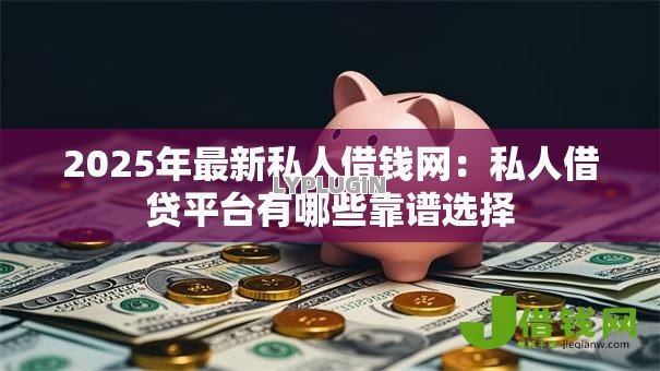 2025年最新私人借钱网:私人借贷平台有哪些靠谱选择 2025年最新私人借钱网:私人借贷平台有哪些靠谱选择