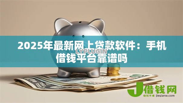 2025年最新网上贷款软件：手机借钱平台靠谱吗