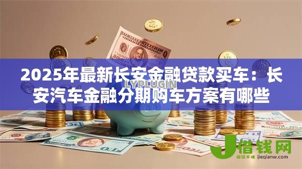2025年最新长安金融贷款买车：长安汽车金融分期购车方案有哪些