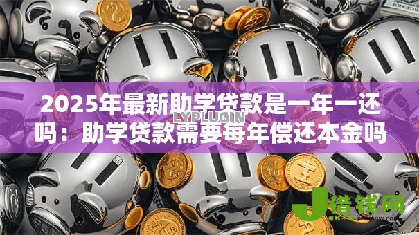 2025年最新助学贷款是一年一还吗:助学贷款需要每年偿还本金吗 2025年最新助学贷款是一年一还吗:助学贷款需要每年偿还本金吗