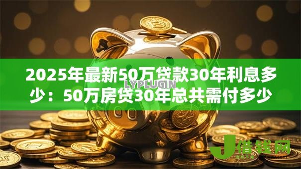 2025年最新50万贷款30年利息多少:50万房贷30年总共需付多少利息 2025年最新50万贷款30年利息多少:50万房贷30年总共需付多少利息