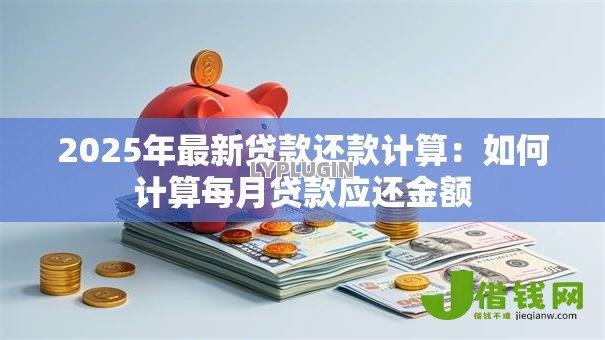 2025年最新贷款还款计算:如何计算每月贷款应还金额 2025年最新贷款还款计算:如何计算每月贷款应还金额
