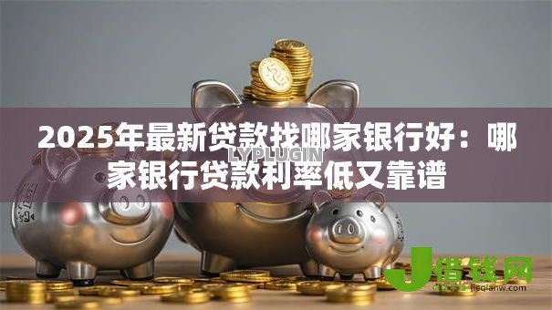 2025年最新贷款找哪家银行好:哪家银行贷款利率低又靠谱 2025年最新贷款找哪家银行好:哪家银行贷款利率低又靠谱