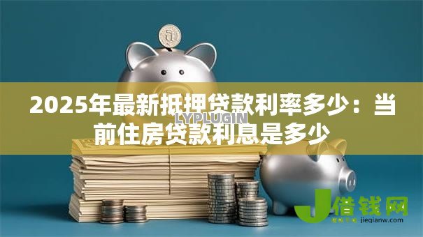 2025年最新抵押贷款利率多少:当前住房贷款利息是多少 2025年最新抵押贷款利率多少:当前住房贷款利息是多少