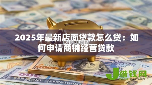2025年最新店面贷款怎么贷：如何申请商铺经营贷款