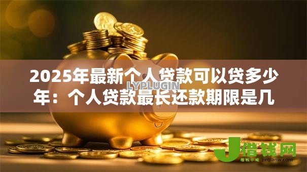 2025年最新个人贷款可以贷多少年:个人贷款最长还款期限是几年 2025年最新个人贷款可以贷多少年:个人贷款最长还款期限是几年