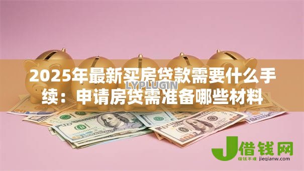 2025年最新买房贷款需要什么手续:申请房贷需准备哪些材料 2025年最新买房贷款需要什么手续:申请房贷需准备哪些材料